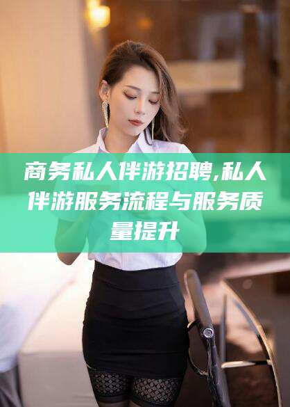 京山商务私人伴游招聘,私人伴游服务流程与服务质量提升