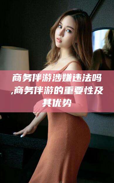 京山商务伴游涉嫌违法吗,商务伴游的重要性及其优势