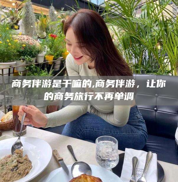 京山商务伴游是干嘛的,商务伴游，让你的商务旅行不再单调