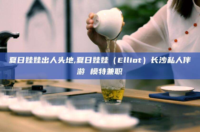 京山夏日娃娃出人头地,夏日娃娃（Elliot）长沙私人伴游 模特兼职