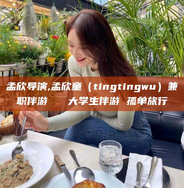 京山孟欣导演,孟欣童（tingtingwu）兼职伴游   大学生伴游 孤单旅行