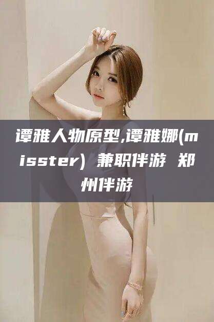 京山谭雅人物原型,谭雅娜(misster) 兼职伴游 郑州伴游