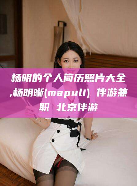京山杨明的个人简历照片大全,杨明晰(mapuli) 伴游兼职 北京伴游