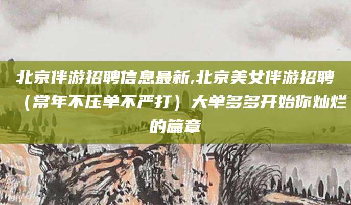 京山北京伴游招聘信息最新,北京美女伴游招聘（常年不压单不严打）大单多多开始你灿烂的篇章