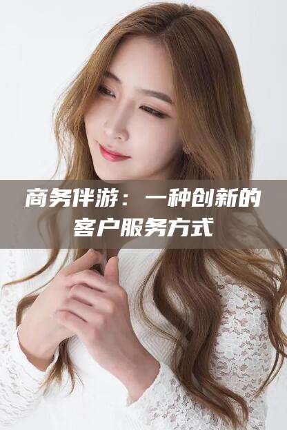 京山商务伴游：一种创新的客户服务方式