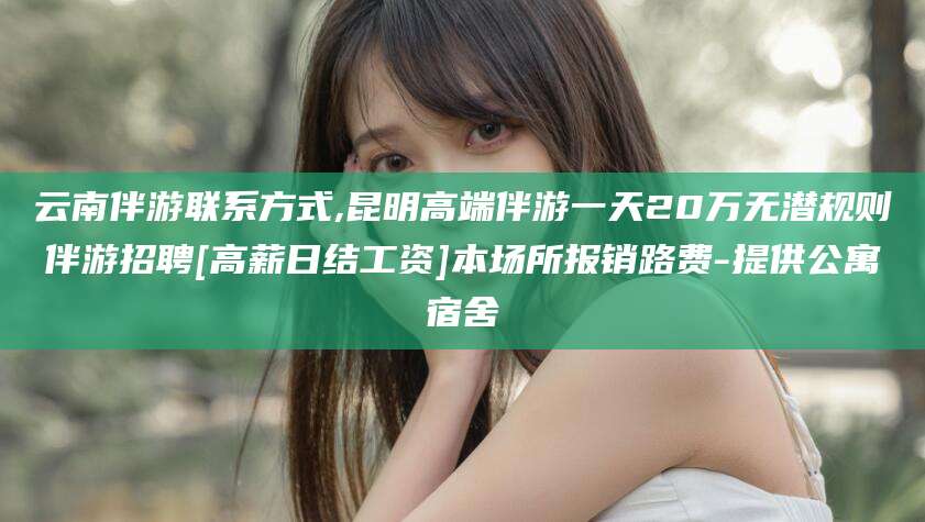 京山云南伴游联系方式,昆明高端伴游一天20万无潜规则伴游招聘[高薪日结工资]本场所报销路费-提供公寓宿舍