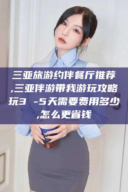 京山三亚旅游约伴餐厅推荐,三亚伴游带我游玩攻略玩3 -5天需要费用多少,怎么更省钱