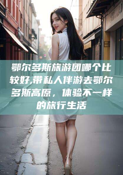 京山鄂尔多斯旅游团哪个比较好,带私人伴游去鄂尔多斯高原，体验不一样的旅行生活