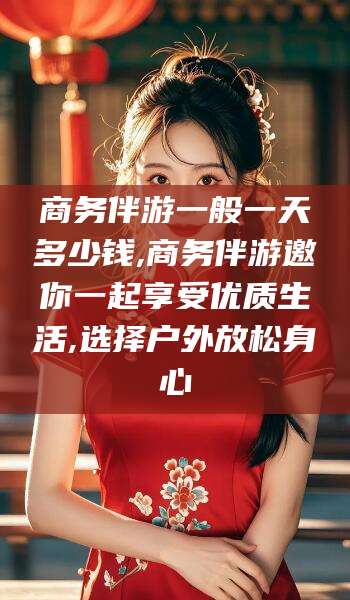 京山商务伴游一般一天多少钱,商务伴游邀你一起享受优质生活,选择户外放松身心
