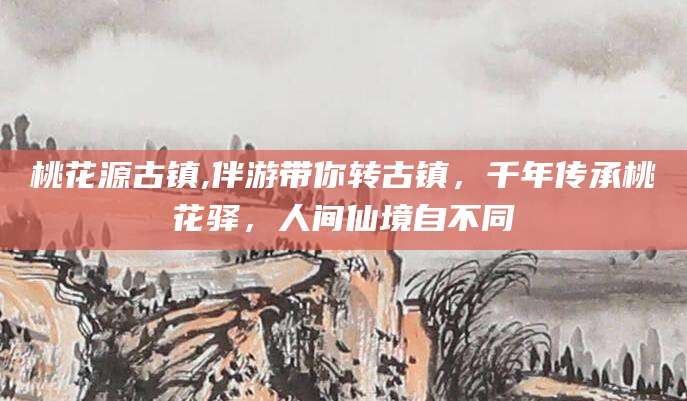 京山桃花源古镇,伴游带你转古镇，千年传承桃花驿，人间仙境自不同