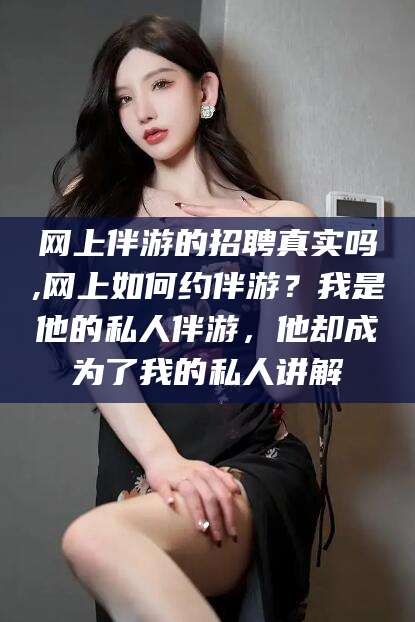 京山网上伴游的招聘真实吗,网上如何约伴游？我是他的私人伴游，他却成为了我的私人讲解