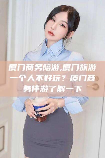 京山厦门商务陪游,厦门旅游一个人不好玩？厦门商务伴游了解一下
