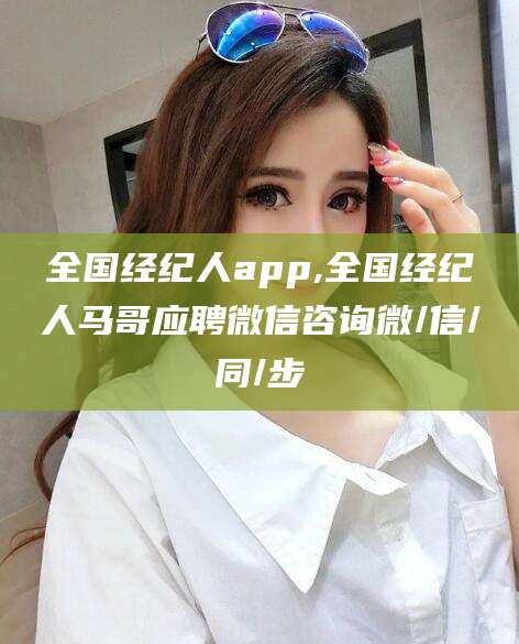 京山全国经纪人app,全国经纪人马哥应聘微信咨询微/信/同/步