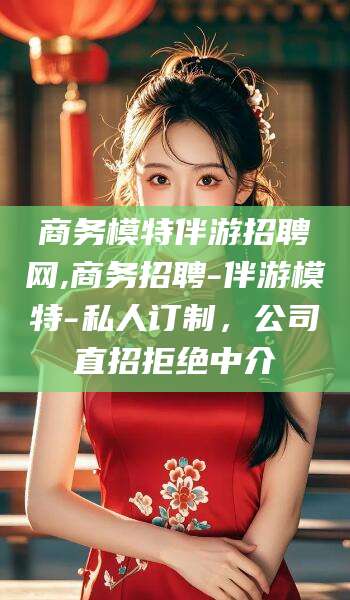 京山商务模特伴游招聘网,商务招聘-伴游模特-私人订制，公司直招拒绝中介