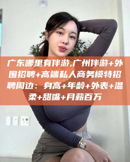 京山广东哪里有伴游,广州伴游+外围招聘+高端私人商务模特招聘周边：身高+年龄+外表+温柔+甜嘴+月薪百万