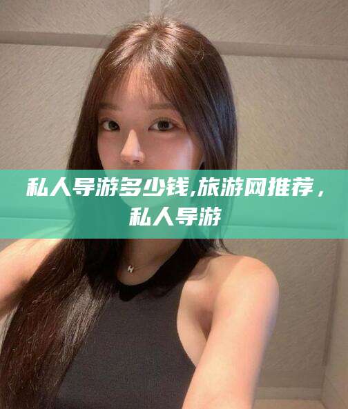 京山私人导游多少钱,旅游网推荐，私人导游