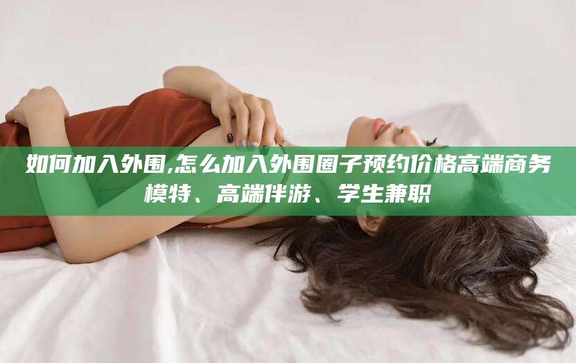 京山如何加入外围,怎么加入外围圈子预约价格高端商务模特、高端伴游、学生兼职
