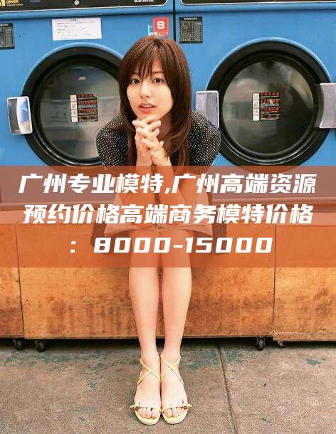 京山广州专业模特,广州高端资源预约价格高端商务模特价格：8000-15000