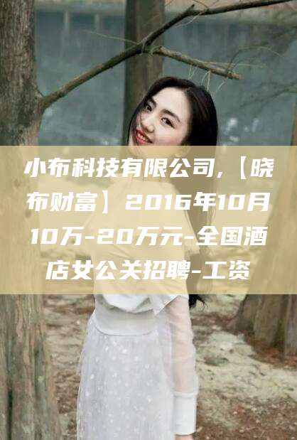 京山小布科技有限公司,【晓布财富】2016年10月10万-20万元-全国酒店女公关招聘-工资