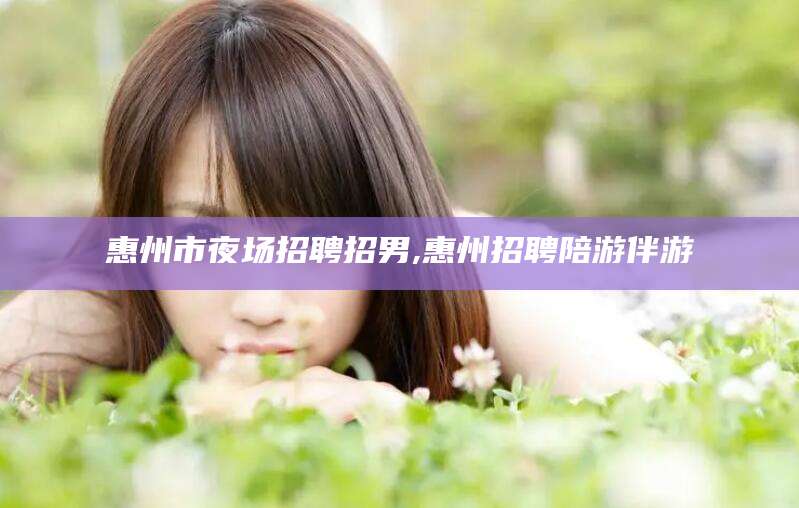 京山惠州市夜场招聘招男,惠州招聘陪游伴游