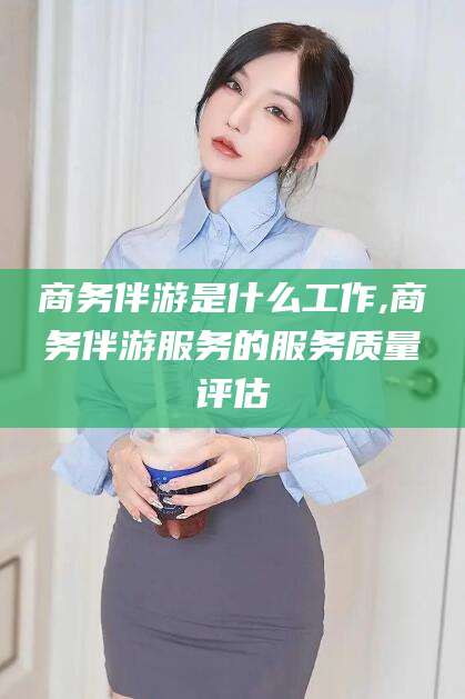 京山商务伴游是什么工作,商务伴游服务的服务质量评估