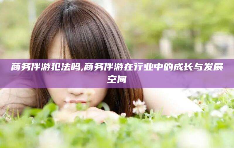 京山商务伴游犯法吗,商务伴游在行业中的成长与发展空间