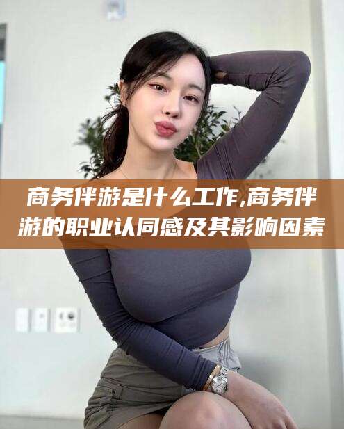 商务伴游是什么工作,商务伴游的职业认同感及其影响因素