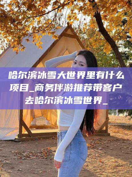 京山哈尔滨冰雪大世界里有什么项目_商务伴游推荐带客户去哈尔滨冰雪世界_
