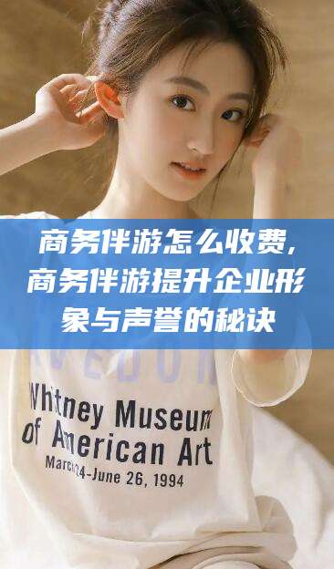 京山商务伴游怎么收费,商务伴游提升企业形象与声誉的秘诀