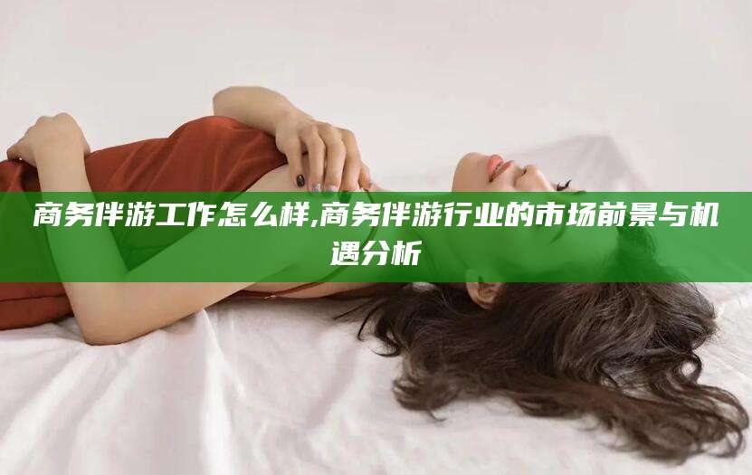 京山商务伴游工作怎么样,商务伴游行业的市场前景与机遇分析