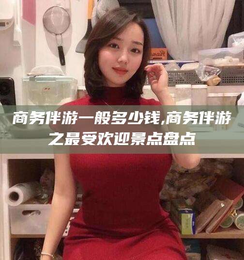 京山商务伴游一般多少钱,商务伴游之最受欢迎景点盘点