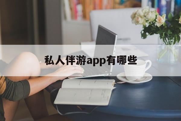 国内高端伴游哪个app好最新资讯（谁能告诉我哪里有京山私人伴游app有哪些？）