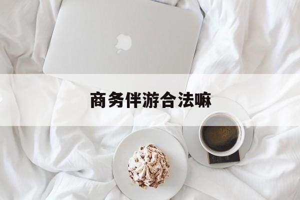 商务伴游是正经工作吗最新资讯（谁能告诉我哪里有京山商务伴游合法嘛？）
