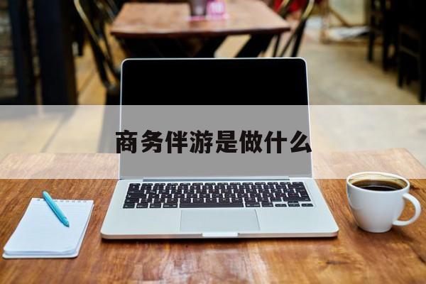 商务伴游是什么工作最新资讯（谁能告诉我哪里有京山商务伴游是做什么？）