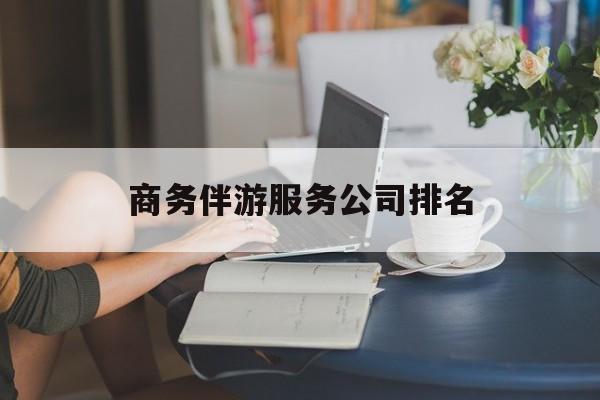 商务伴游服务公司排名榜最新资讯（谁能告诉我哪里有京山商务伴游服务公司排名？）