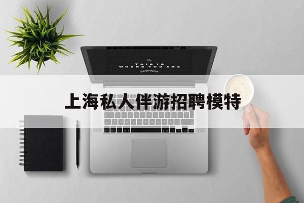 茉莉伴游伴游天下全国联盟最新资讯（谁能告诉我哪里有京山上海私人伴游招聘模特？）