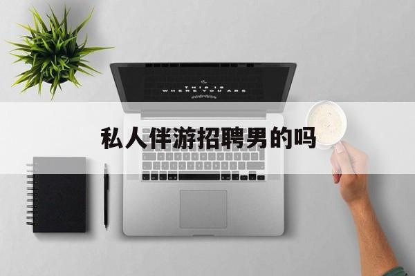 男私人伴游一个月多少钱最新资讯（谁能告诉我哪里有京山私人伴游招聘男的吗？）